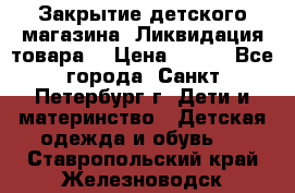 Закрытие детского магазина !Ликвидация товара  › Цена ­ 150 - Все города, Санкт-Петербург г. Дети и материнство » Детская одежда и обувь   . Ставропольский край,Железноводск г.